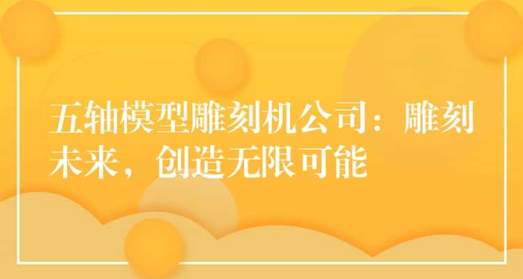 五轴模型雕刻机公司：雕刻未来，创造无限可能